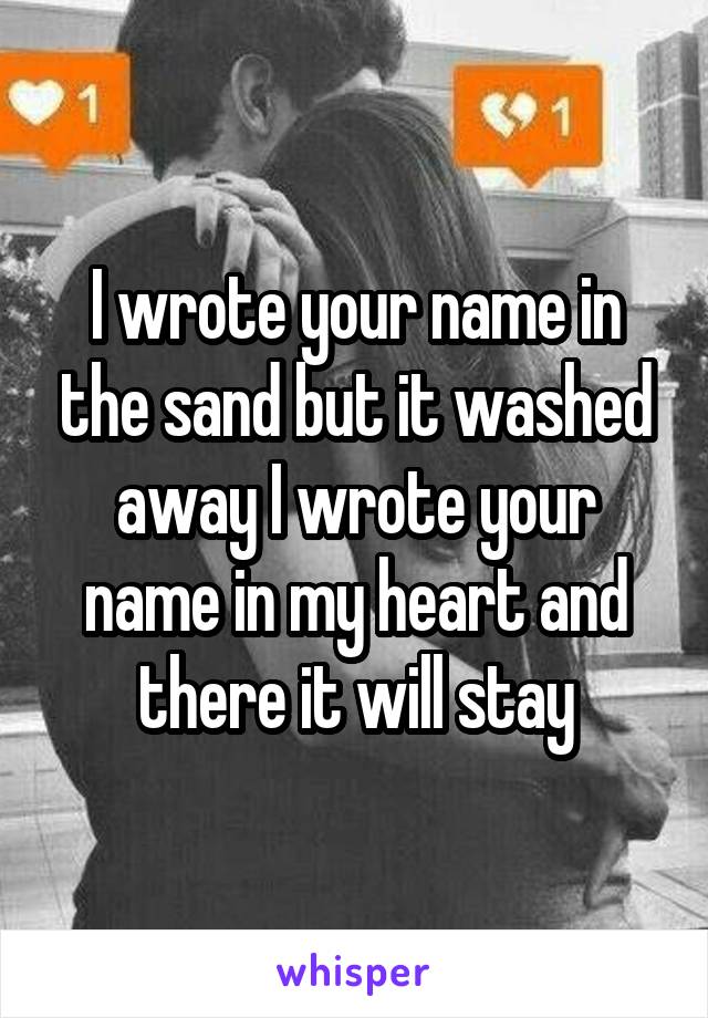 I wrote your name in the sand but it washed away I wrote your name in my heart and there it will stay