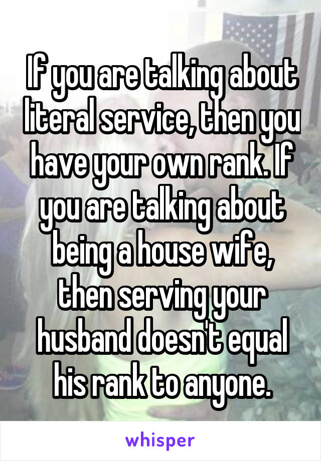 If you are talking about literal service, then you have your own rank. If you are talking about being a house wife, then serving your husband doesn't equal his rank to anyone.