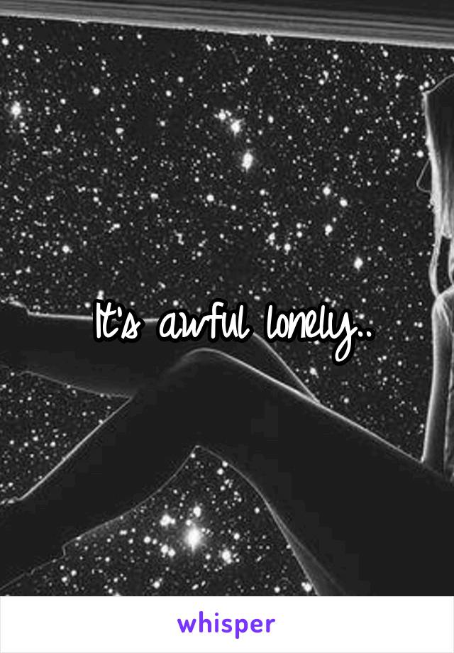 It's awful lonely..