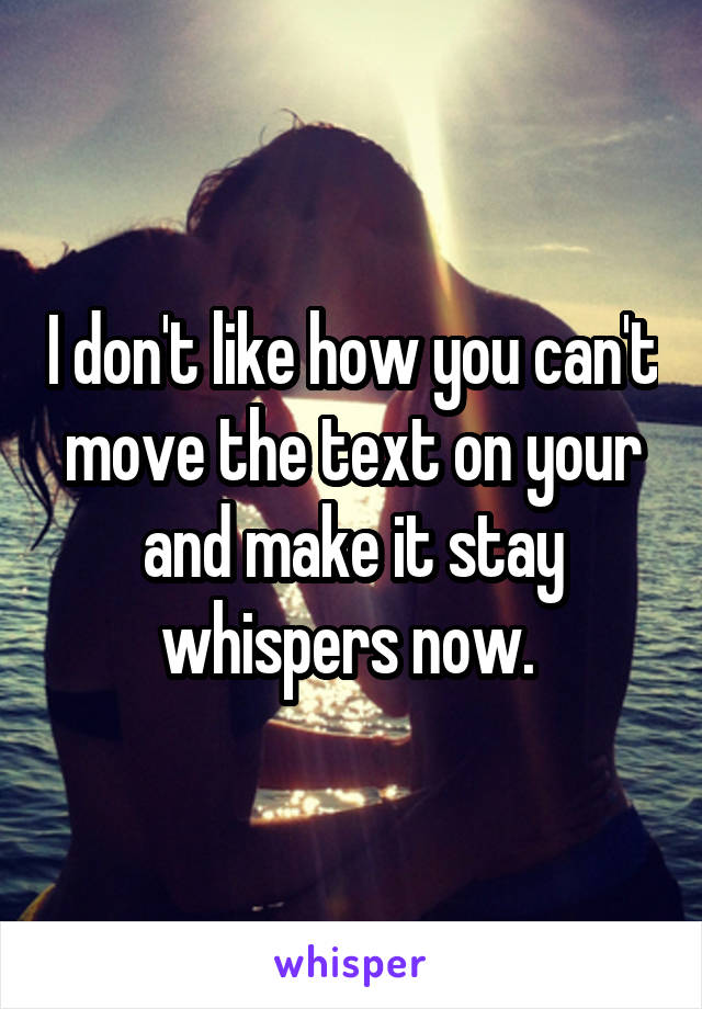 I don't like how you can't move the text on your and make it stay whispers now. 