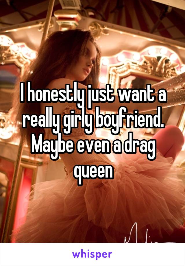 I honestly just want a really girly boyfriend.
Maybe even a drag queen