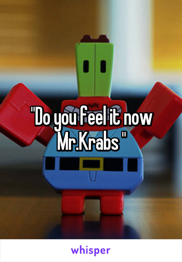 "Do you feel it now Mr.Krabs "