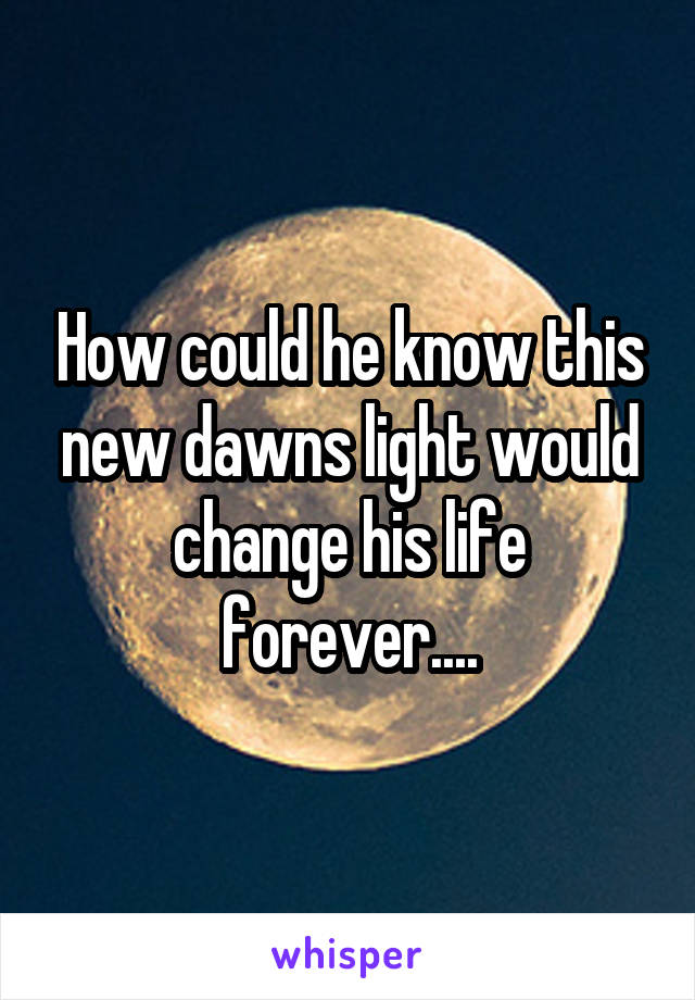 How could he know this new dawns light would change his life forever....