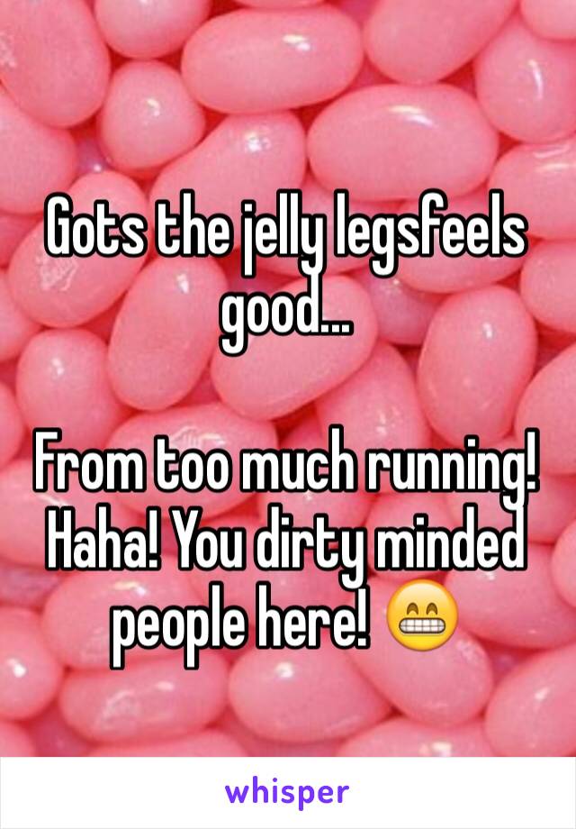 Gots the jelly legsfeels good... 

From too much running! Haha! You dirty minded people here! 😁