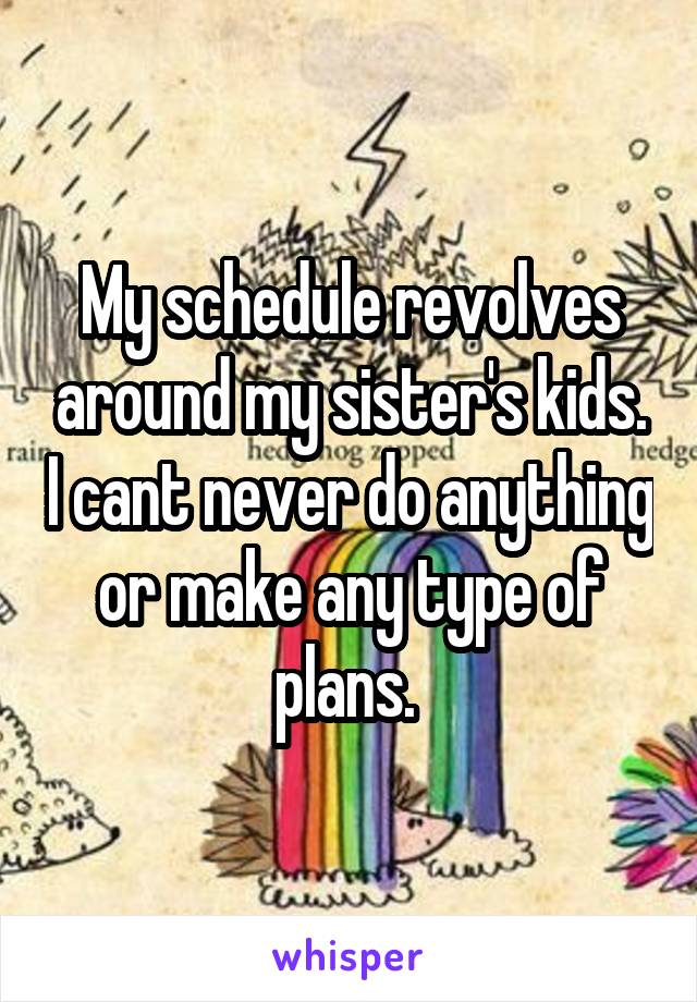 My schedule revolves around my sister's kids. I cant never do anything or make any type of plans. 