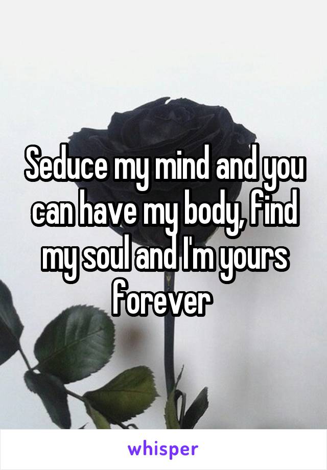 Seduce my mind and you can have my body, find my soul and I'm yours forever 