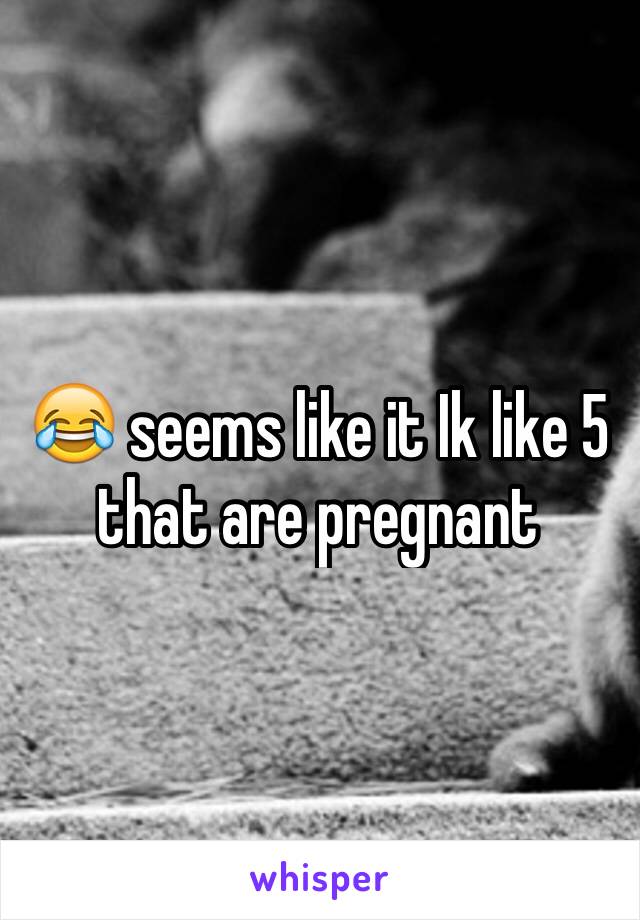 😂 seems like it Ik like 5 that are pregnant 