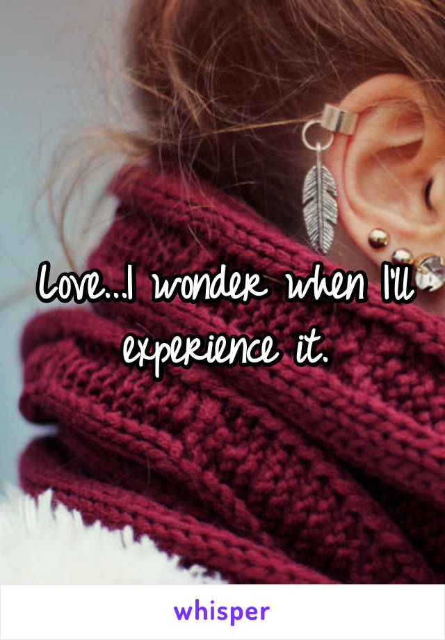 Love...I wonder when I'll experience it.