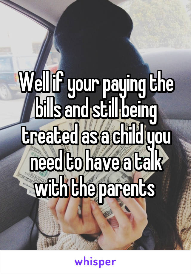 Well if your paying the bills and still being treated as a child you need to have a talk with the parents 