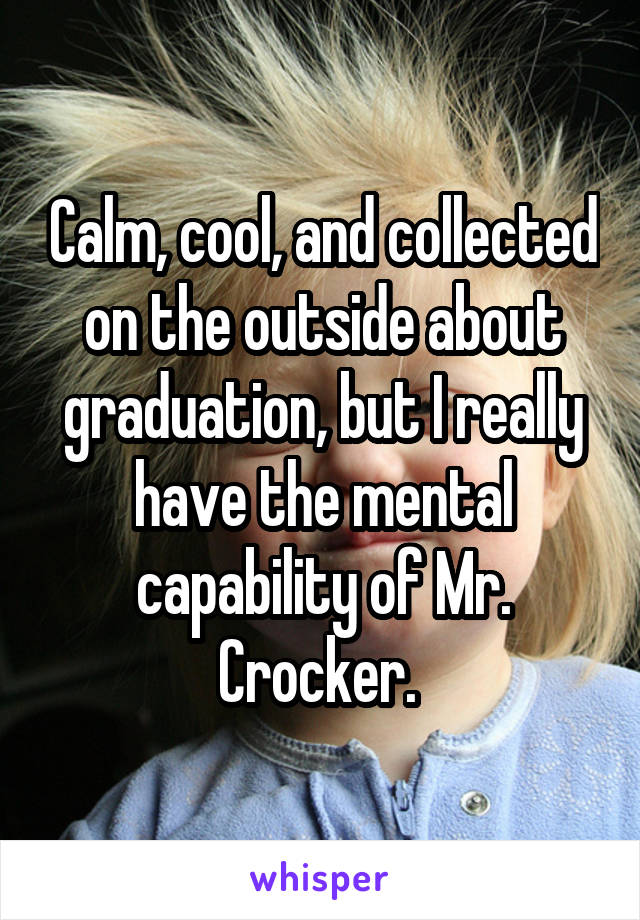 Calm, cool, and collected on the outside about graduation, but I really have the mental capability of Mr. Crocker. 