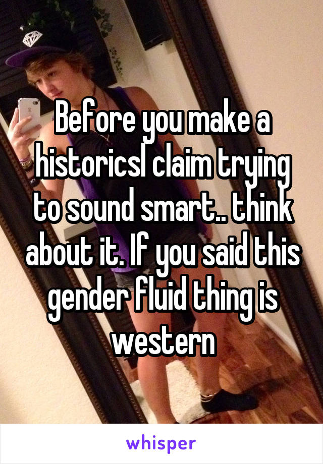 Before you make a historicsl claim trying to sound smart.. think about it. If you said this gender fluid thing is western