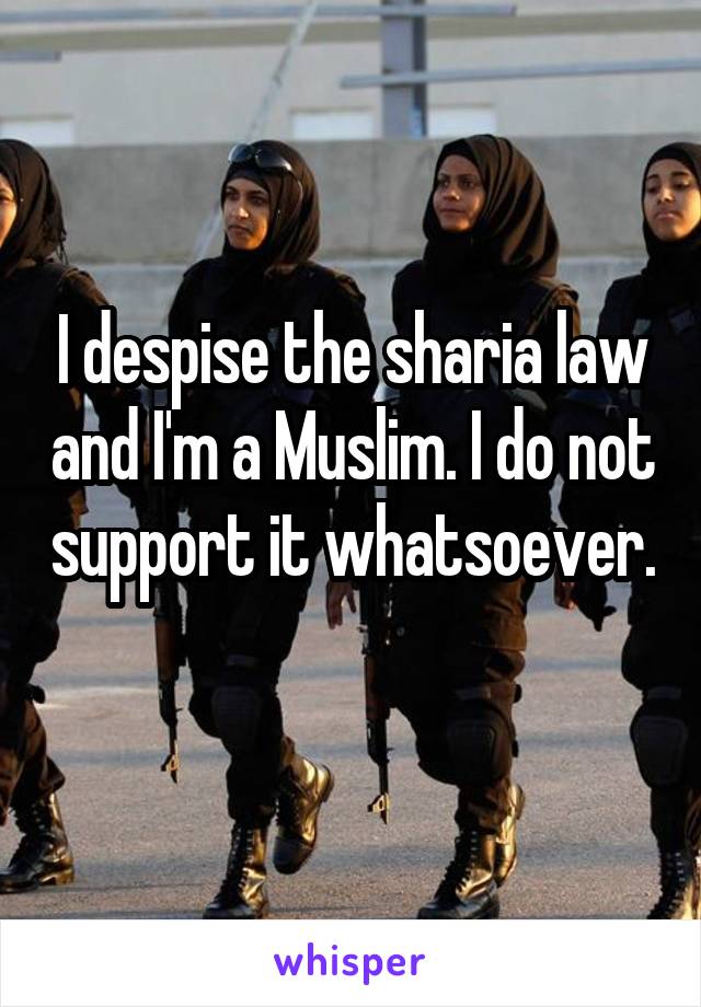 I despise the sharia law and I'm a Muslim. I do not support it whatsoever. 