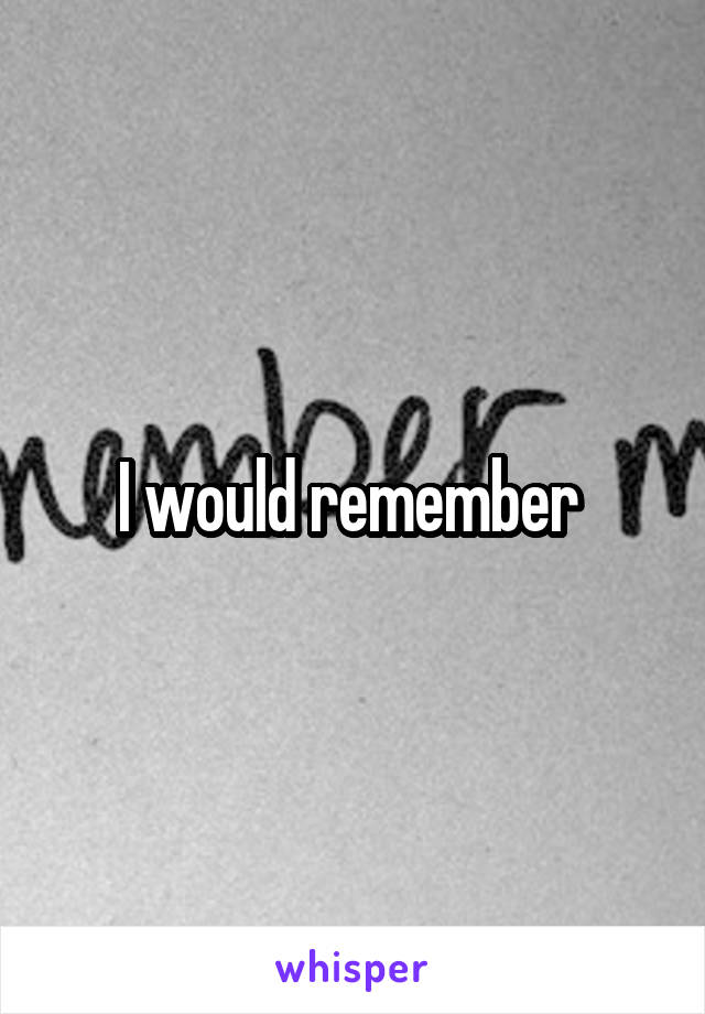 I would remember 