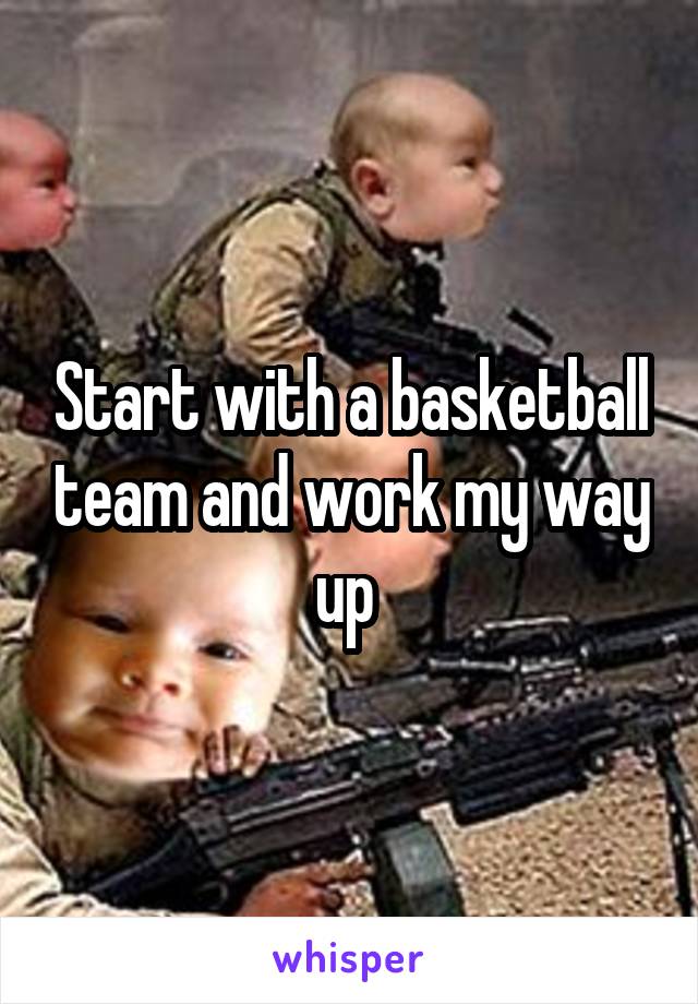 Start with a basketball team and work my way up 