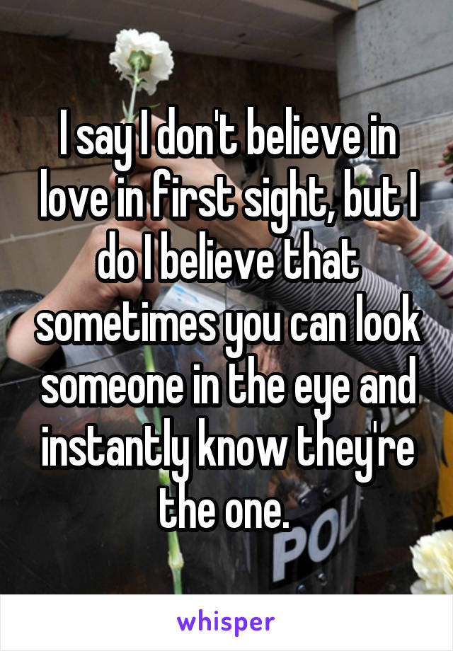 I say I don't believe in love in first sight, but I do I believe that sometimes you can look someone in the eye and instantly know they're the one. 