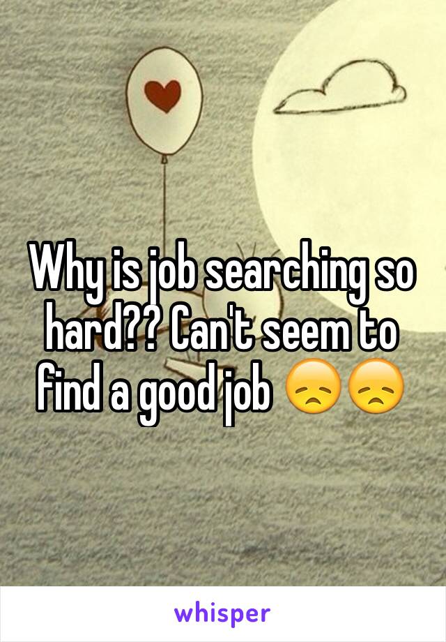 Why is job searching so hard?? Can't seem to find a good job 😞😞