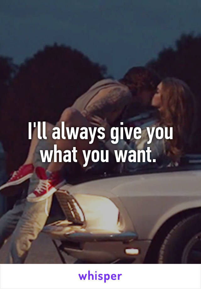 I'll always give you what you want. 