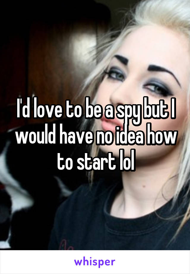 I'd love to be a spy but I would have no idea how to start lol