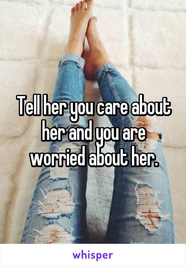 Tell her you care about her and you are worried about her.