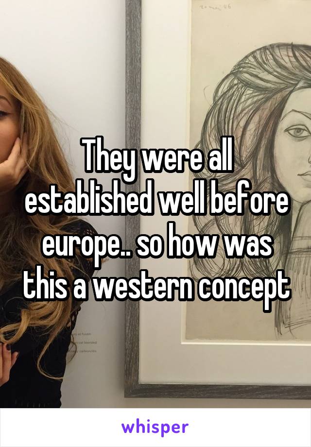 They were all established well before europe.. so how was this a western concept