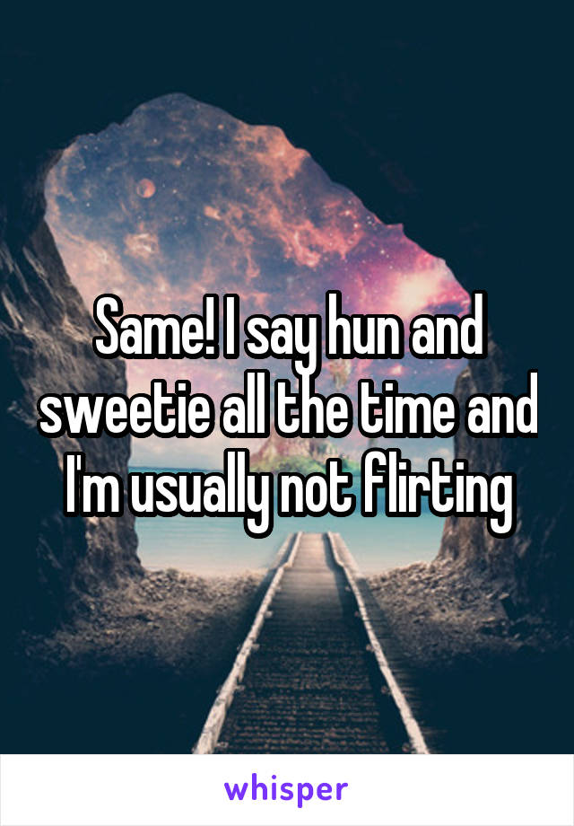 Same! I say hun and sweetie all the time and I'm usually not flirting