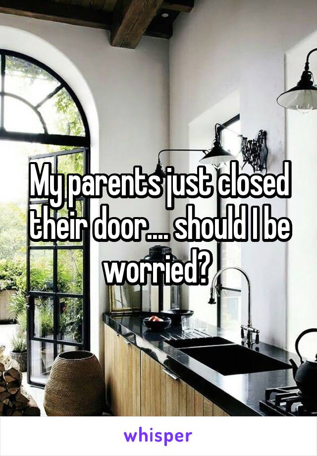 My parents just closed their door.... should I be worried? 