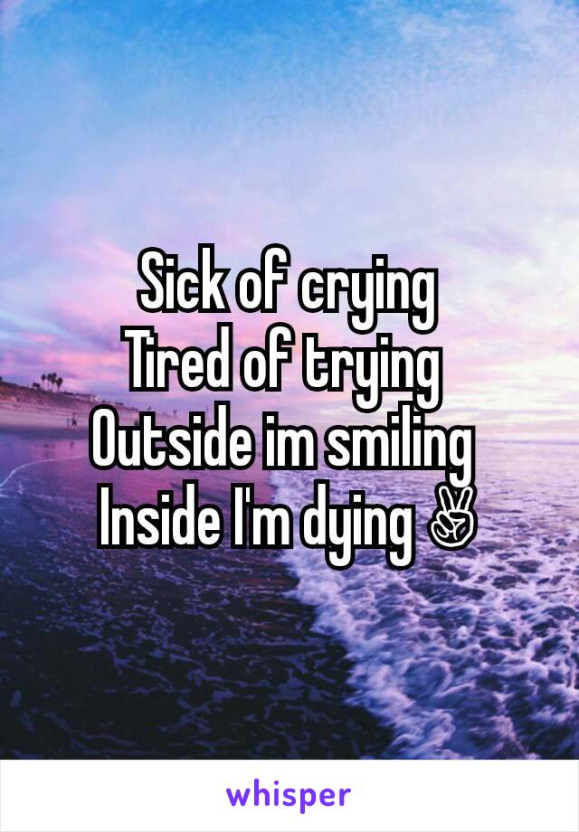 Sick of crying
Tired of trying 
Outside im smiling 
Inside I'm dying ✌