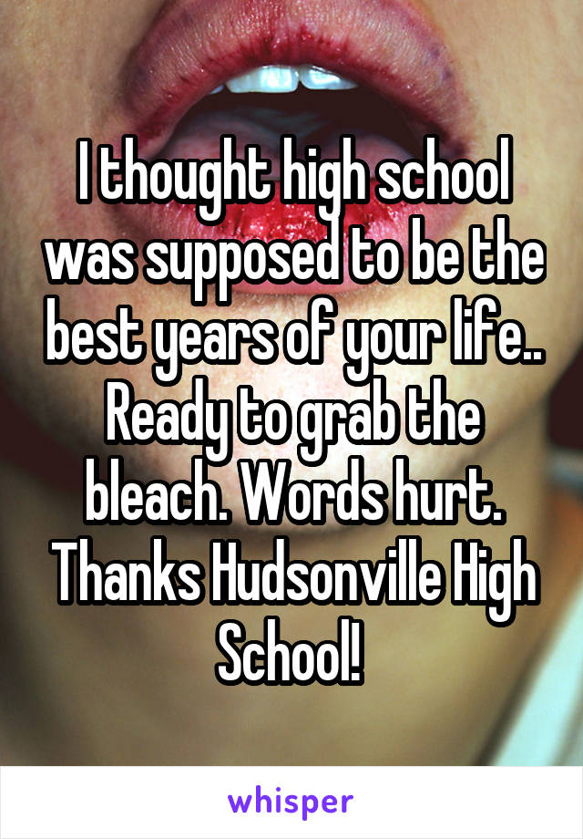 I thought high school was supposed to be the best years of your life.. Ready to grab the bleach. Words hurt. Thanks Hudsonville High School! 