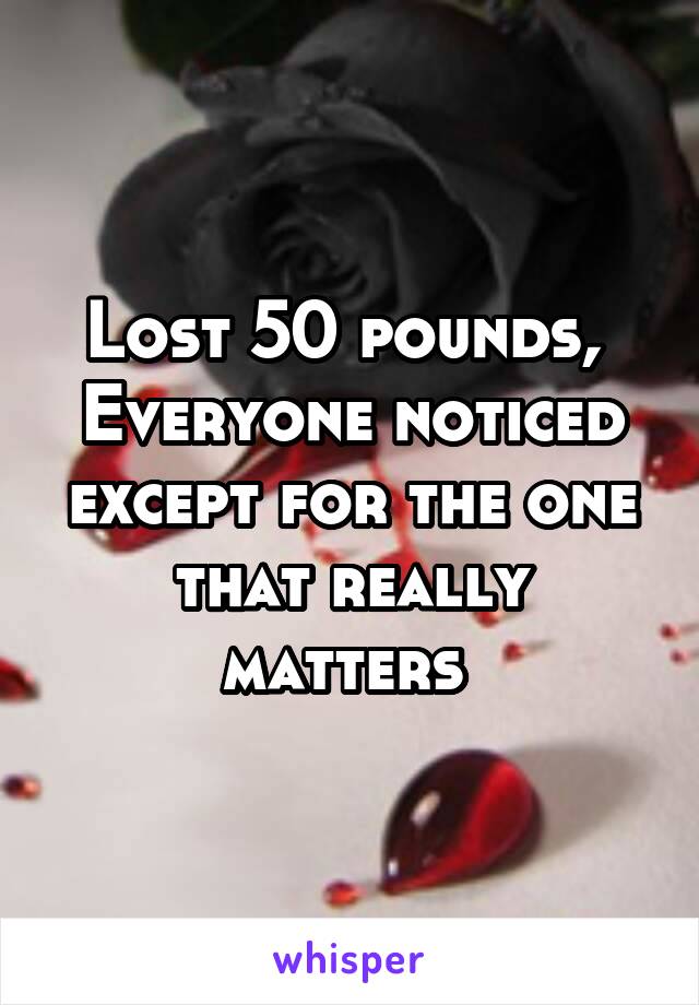 Lost 50 pounds, 
Everyone noticed except for the one that really matters 