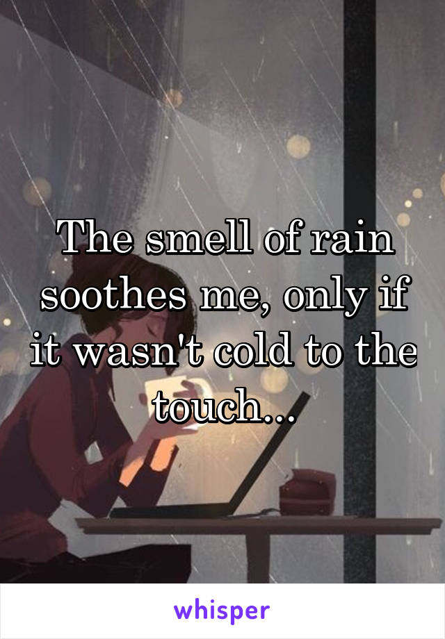 The smell of rain soothes me, only if it wasn't cold to the touch...