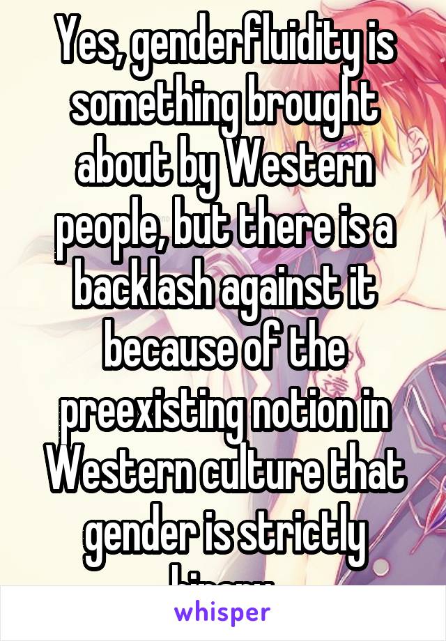 Yes, genderfluidity is something brought about by Western people, but there is a backlash against it because of the preexisting notion in Western culture that gender is strictly binary.