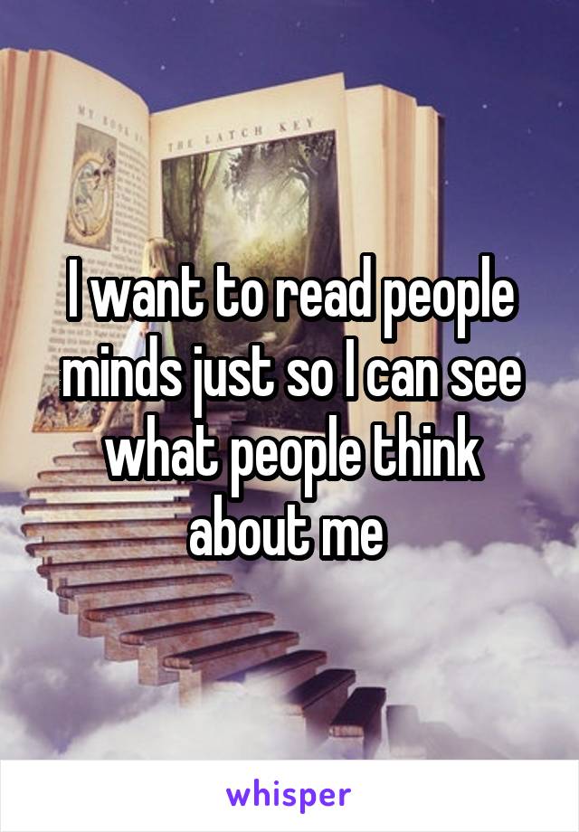 I want to read people minds just so I can see what people think about me 