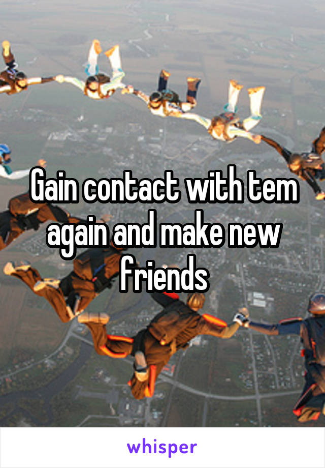 Gain contact with tem again and make new friends