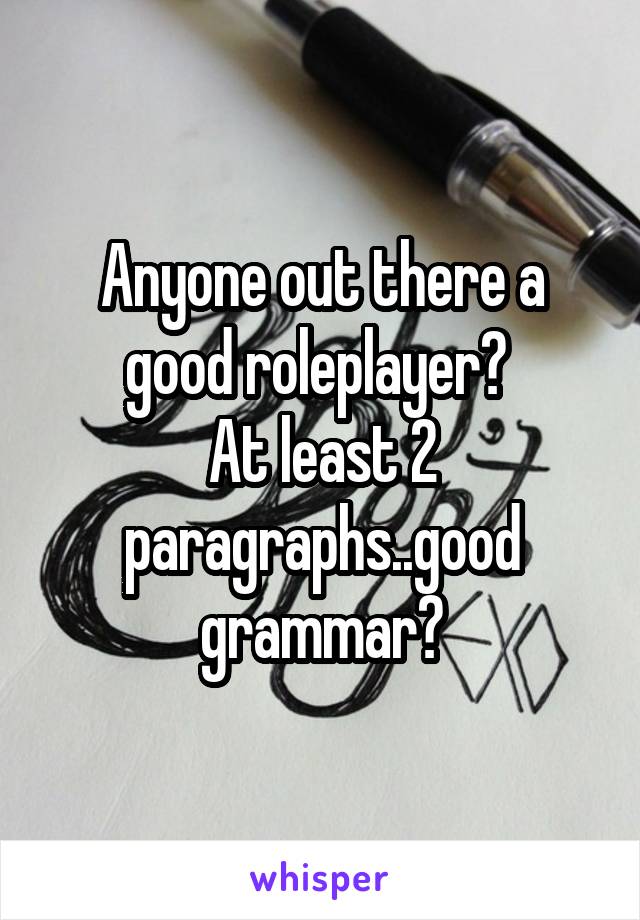 Anyone out there a good roleplayer? 
At least 2 paragraphs..good grammar?