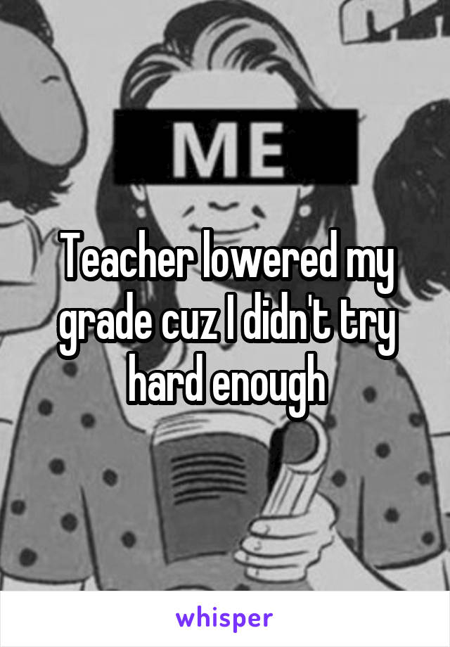 Teacher lowered my grade cuz I didn't try hard enough