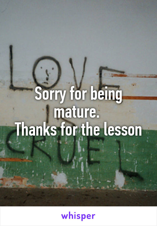 Sorry for being mature. 
Thanks for the lesson