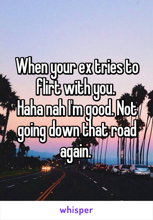 When your ex tries to flirt with you. 
Haha nah I'm good. Not going down that road again. 