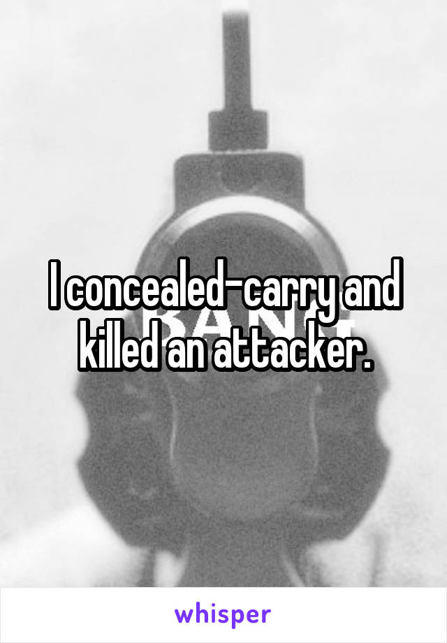 I concealed-carry and killed an attacker.