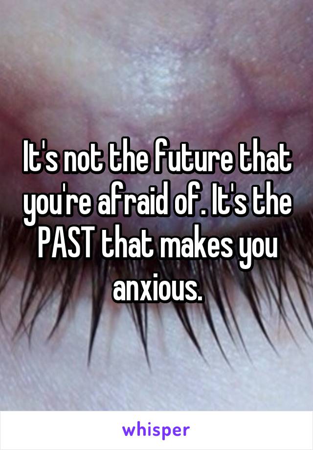 It's not the future that you're afraid of. It's the PAST that makes you anxious.