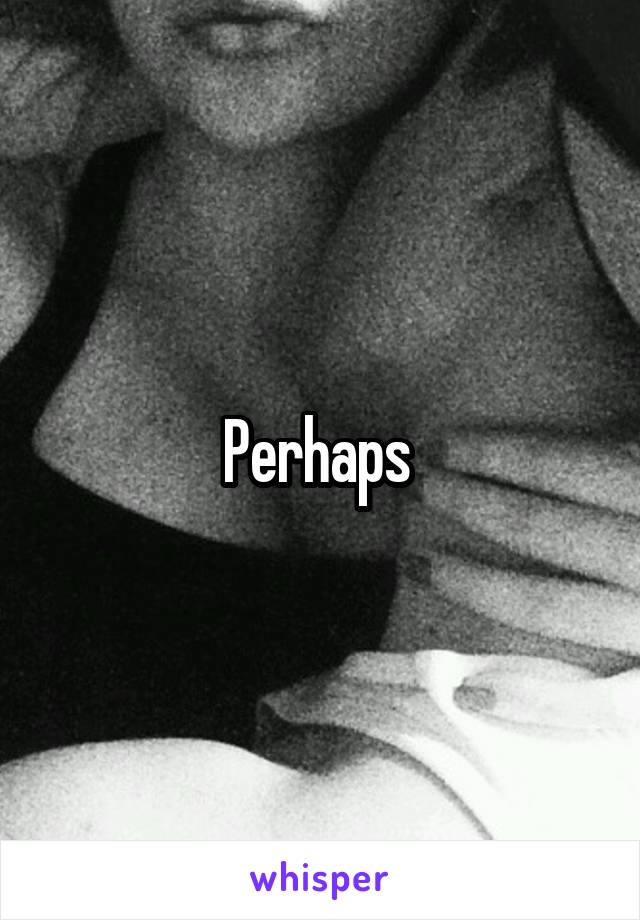 Perhaps 