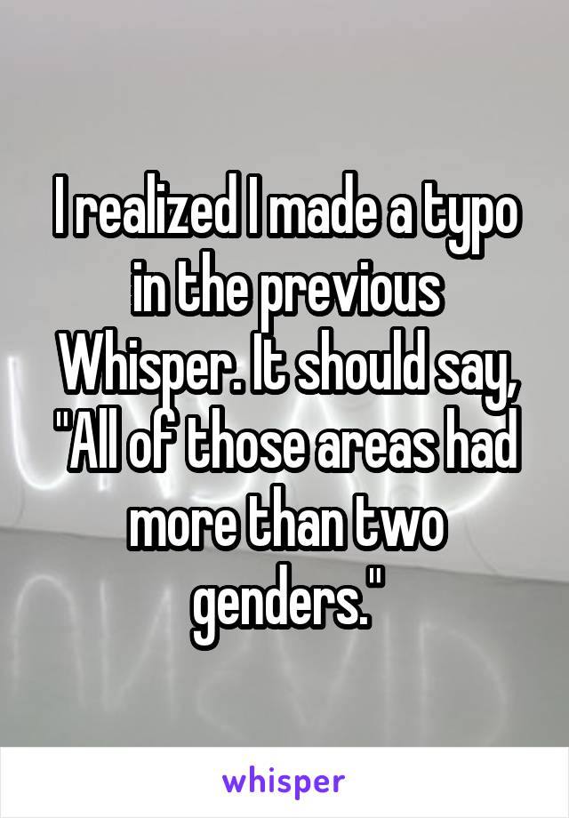 I realized I made a typo in the previous Whisper. It should say, "All of those areas had more than two genders."