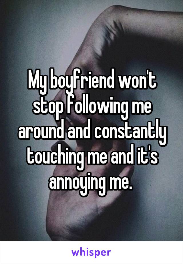 My boyfriend won't stop following me around and constantly touching me and it's annoying me. 