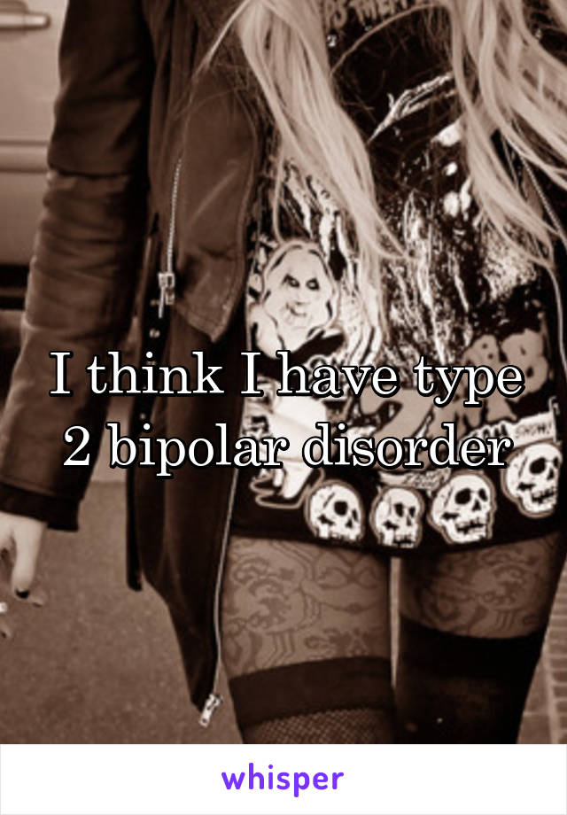 I think I have type 2 bipolar disorder