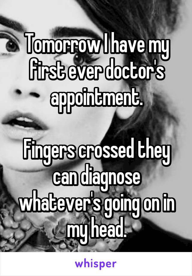 Tomorrow I have my first ever doctor's appointment.

Fingers crossed they can diagnose whatever's going on in my head.