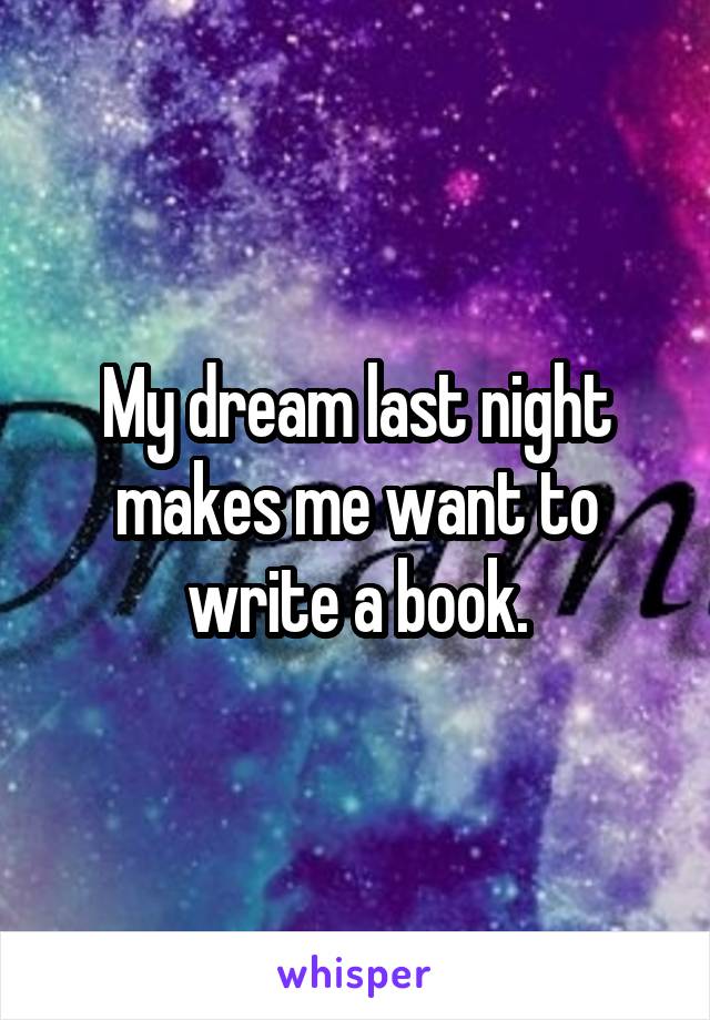 My dream last night makes me want to write a book.