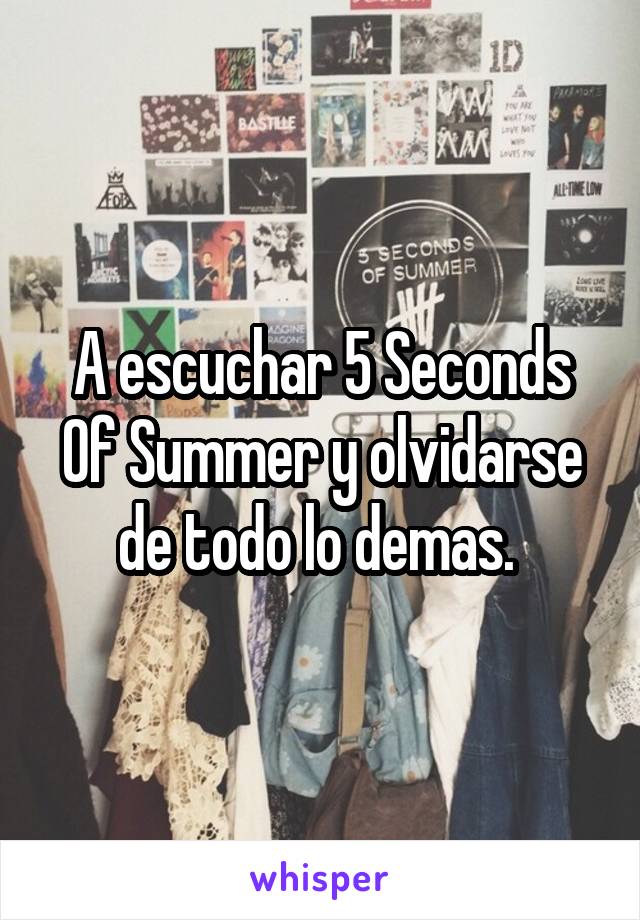 A escuchar 5 Seconds Of Summer y olvidarse de todo lo demas. 