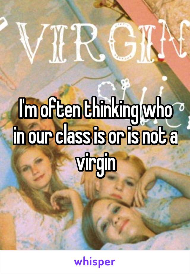 I'm often thinking who in our class is or is not a virgin