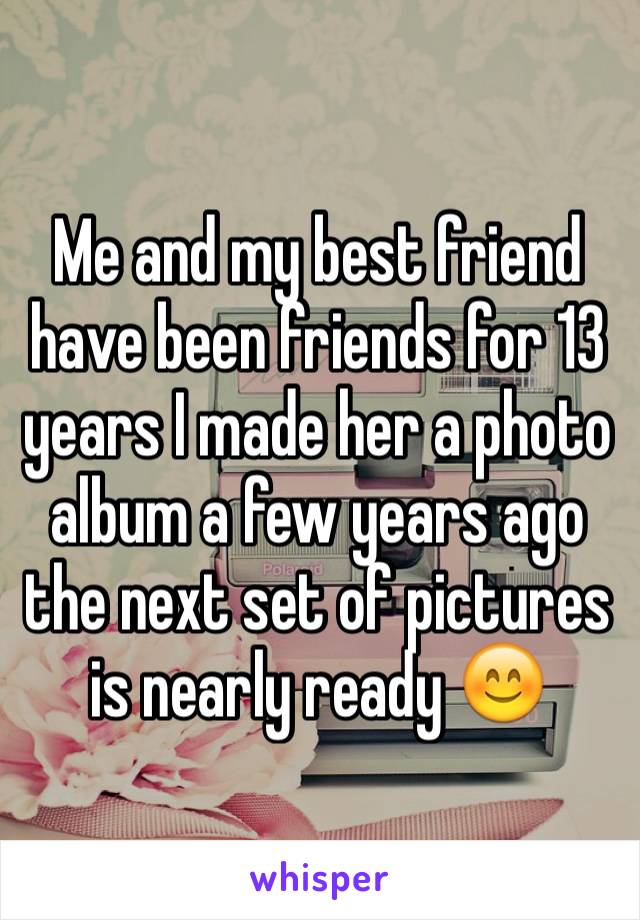 Me and my best friend have been friends for 13 years I made her a photo album a few years ago the next set of pictures is nearly ready 😊