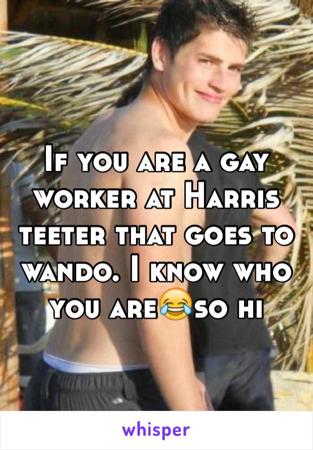 If you are a gay worker at Harris teeter that goes to wando. I know who you are😂so hi