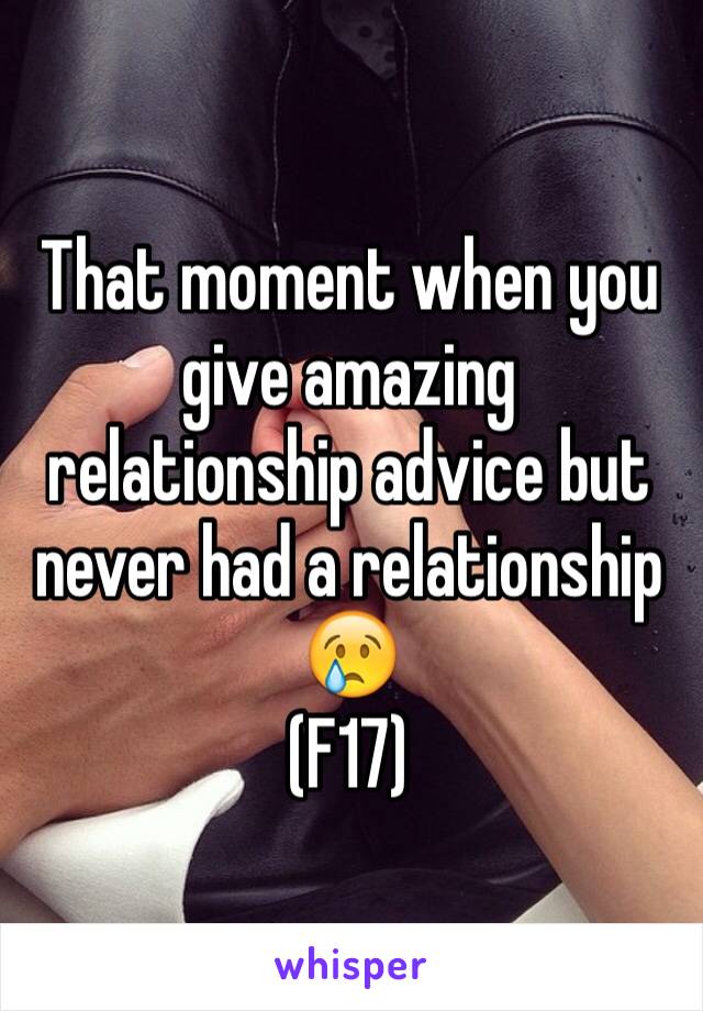 That moment when you give amazing relationship advice but never had a relationship 😢
(F17)